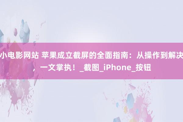 小电影网站 苹果成立截屏的全面指南：从操作到解决，一文掌执！_截图_iPhone_按钮