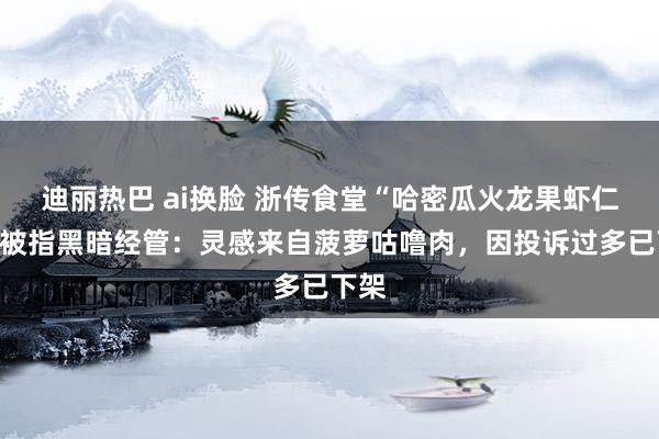 迪丽热巴 ai换脸 浙传食堂“哈密瓜火龙果虾仁炖”被指黑暗经管：灵感来自菠萝咕噜肉，因投诉过多已下架