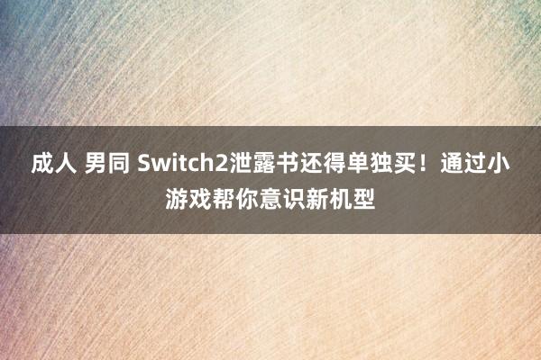 成人 男同 Switch2泄露书还得单独买！通过小游戏帮你意识新机型