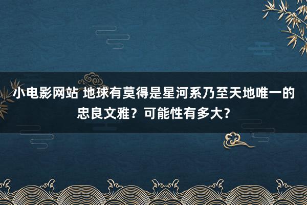 小电影网站 地球有莫得是星河系乃至天地唯一的忠良文雅？可能性有多大？