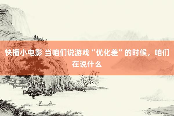 快播小电影 当咱们说游戏“优化差”的时候，咱们在说什么
