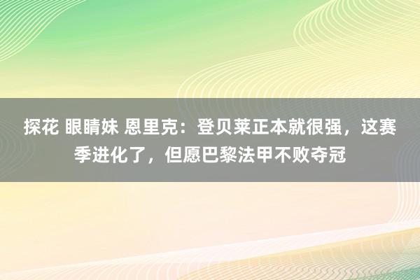 探花 眼睛妹 恩里克：登贝莱正本就很强，这赛季进化了，但愿巴黎法甲不败夺冠
