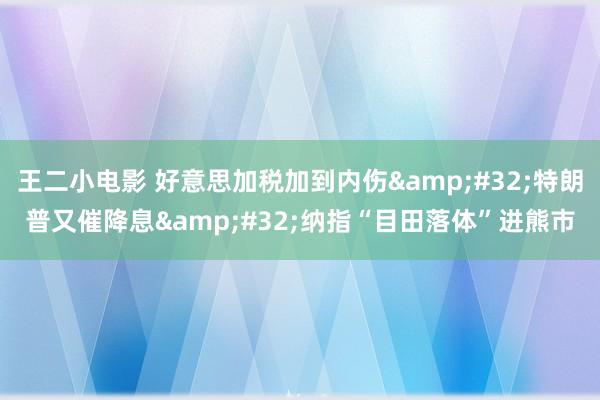 王二小电影 好意思加税加到内伤&#32;特朗普又催降息&#32;纳指“目田落体”进熊市