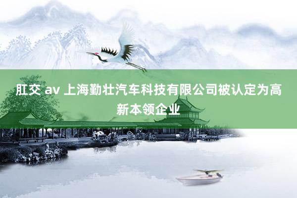 肛交 av 上海勤壮汽车科技有限公司被认定为高新本领企业
