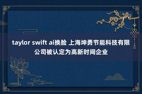 taylor swift ai换脸 上海坤勇节能科技有限公司被认定为高新时间企业
