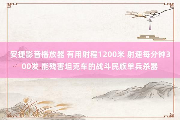安捷影音播放器 有用射程1200米 射速每分钟300发 能残害坦克车的战斗民族单兵杀器