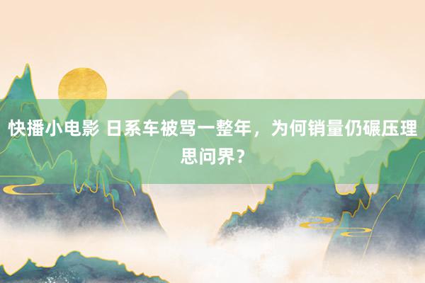 快播小电影 日系车被骂一整年，为何销量仍碾压理思问界？