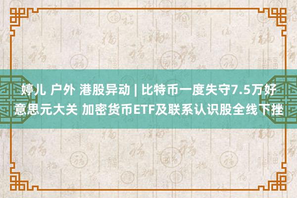 婷儿 户外 港股异动 | 比特币一度失守7.5万好意思元大关 加密货币ETF及联系认识股全线下挫