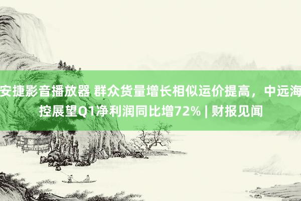 安捷影音播放器 群众货量增长相似运价提高，中远海控展望Q1净利润同比增72% | 财报见闻