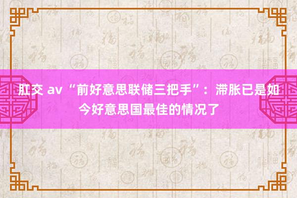 肛交 av “前好意思联储三把手”：滞胀已是如今好意思国最佳的情况了