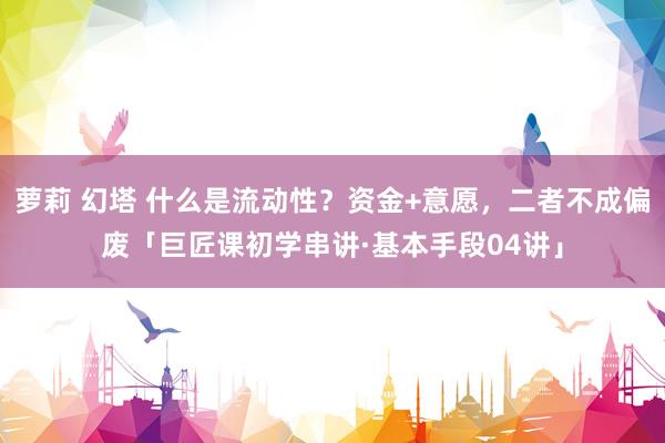 萝莉 幻塔 什么是流动性？资金+意愿，二者不成偏废「巨匠课初学串讲·基本手段04讲」