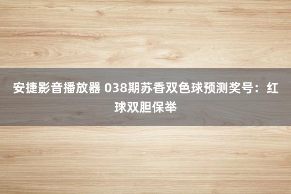 安捷影音播放器 038期苏香双色球预测奖号：红球双胆保举