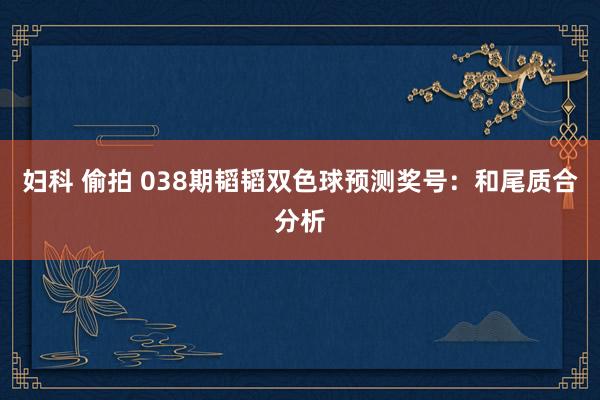 妇科 偷拍 038期韬韬双色球预测奖号：和尾质合分析