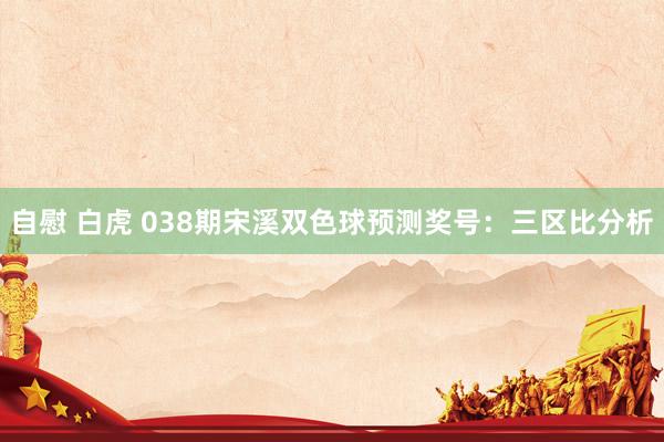 自慰 白虎 038期宋溪双色球预测奖号：三区比分析