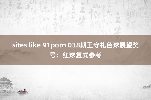 sites like 91porn 038期王守礼色球展望奖号：红球复式参考