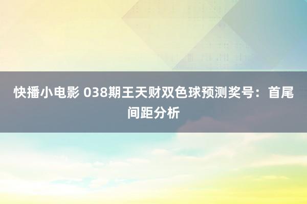 快播小电影 038期王天财双色球预测奖号：首尾间距分析