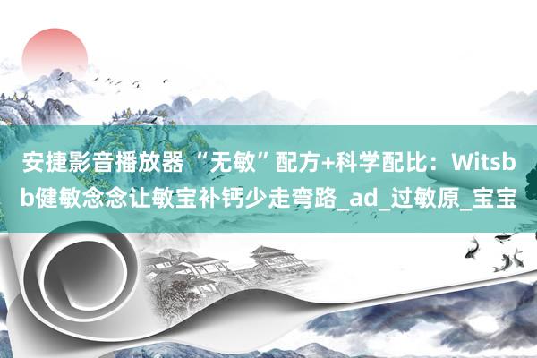 安捷影音播放器 “无敏”配方+科学配比：Witsbb健敏念念让敏宝补钙少走弯路_ad_过敏原_宝宝