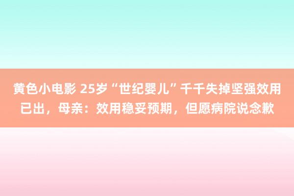 黄色小电影 25岁“世纪婴儿”千千失掉坚强效用已出，母亲：效用稳妥预期，但愿病院说念歉