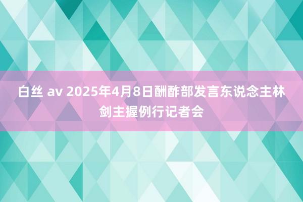 白丝 av 2025年4月8日酬酢部发言东说念主林剑主握例行记者会