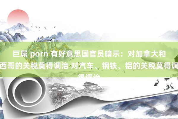巨屌 porn 有好意思国官员暗示：对加拿大和墨西哥的关税莫得调治 对汽车、钢铁、铝的关税莫得调治