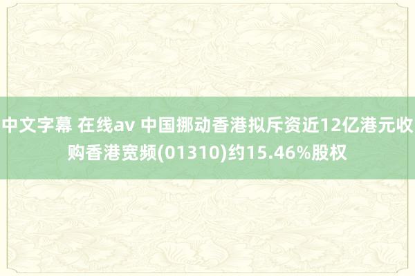 中文字幕 在线av 中国挪动香港拟斥资近12亿港元收购香港宽频(01310)约15.46%股权