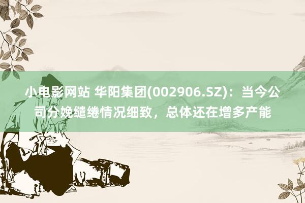 小电影网站 华阳集团(002906.SZ)：当今公司分娩缱绻情况细致，总体还在增多产能