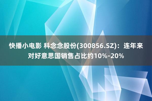 快播小电影 科念念股份(300856.SZ)：连年来对好意思国销售占比约10%-20%