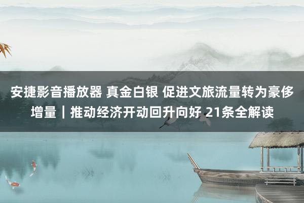 安捷影音播放器 真金白银 促进文旅流量转为豪侈增量｜推动经济开动回升向好 21条全解读