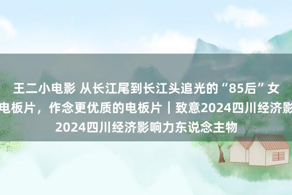 王二小电影 从长江尾到长江头追光的“85后”女董事长：只作念电板片，作念更优质的电板片｜致意2024四川经济影响力东说念主物