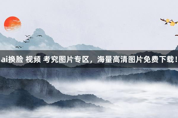 ai换脸 视频 考究图片专区，海量高清图片免费下载！