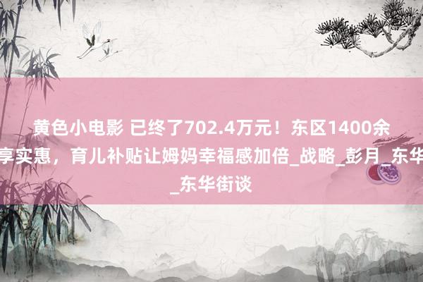 黄色小电影 已终了702.4万元！东区1400余家庭享实惠，育儿补贴让姆妈幸福感加倍_战略_彭月_东华街谈