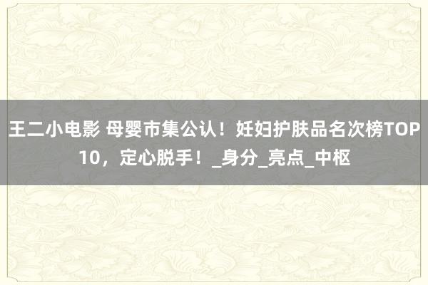 王二小电影 母婴市集公认！妊妇护肤品名次榜TOP10，定心脱手！_身分_亮点_中枢