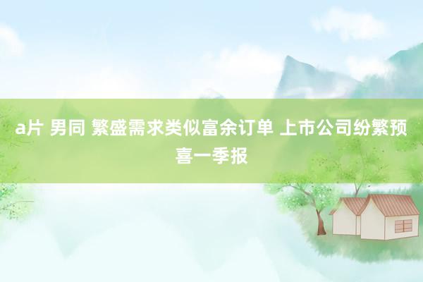 a片 男同 繁盛需求类似富余订单 上市公司纷繁预喜一季报