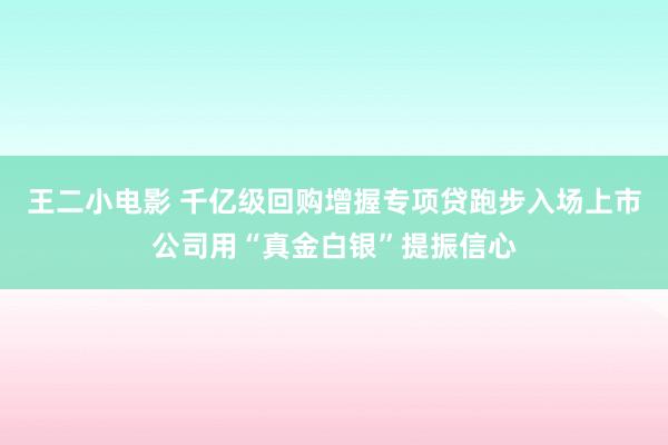 王二小电影 千亿级回购增握专项贷跑步入场上市公司用“真金白银”提振信心