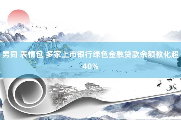 男同 表情包 多家上市银行绿色金融贷款余额教化超40%