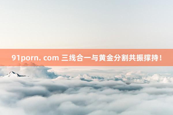 91porn. com 三线合一与黄金分割共振撑持！