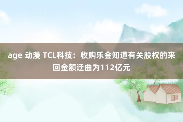 age 动漫 TCL科技：收购乐金知道有关股权的来回金额迂曲为112亿元