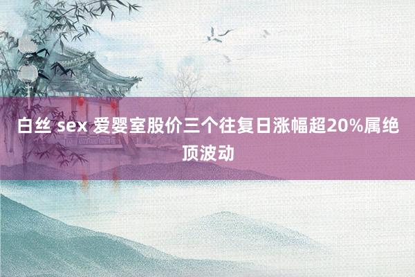 白丝 sex 爱婴室股价三个往复日涨幅超20%属绝顶波动