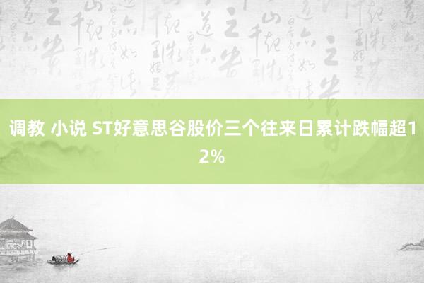 调教 小说 ST好意思谷股价三个往来日累计跌幅超12%