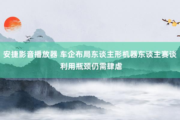 安捷影音播放器 车企布局东谈主形机器东谈主赛谈 利用瓶颈仍需肆虐