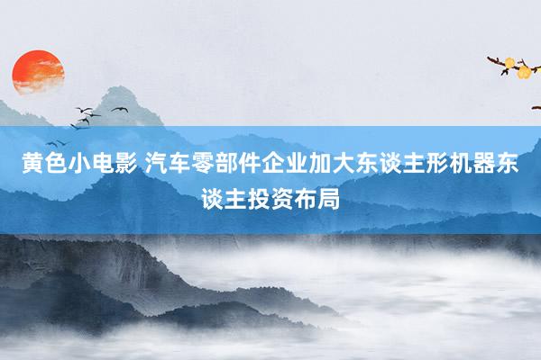 黄色小电影 汽车零部件企业加大东谈主形机器东谈主投资布局