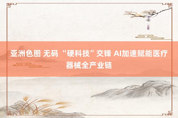 亚洲色图 无码 “硬科技”交锋 AI加速赋能医疗器械全产业链