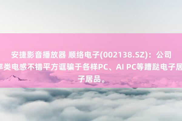 安捷影音播放器 顺络电子(002138.SZ)：公司功率类电感不错平方诓骗于各样PC、AI PC等蹧跶电子居品。