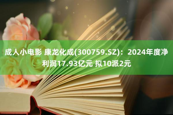 成人小电影 康龙化成(300759.SZ)：2024年度净利润17.93亿元 拟10派2元
