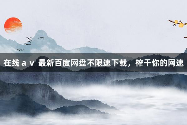 在线ａｖ 最新百度网盘不限速下载，榨干你的网速