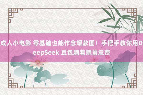 成人小电影 零基础也能作念爆款图！手把手教你用DeepSeek 豆包躺着赚蓄意费