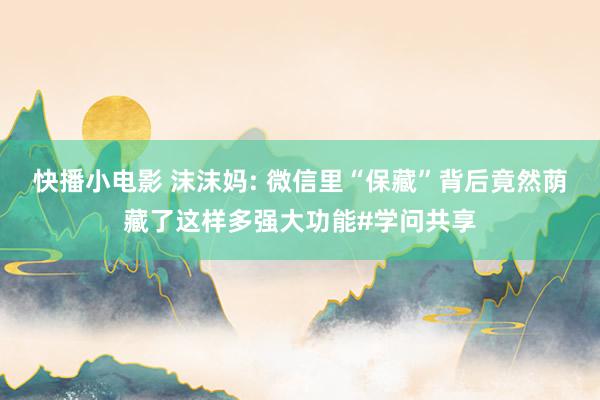 快播小电影 沫沫妈: 微信里“保藏”背后竟然荫藏了这样多强大功能#学问共享