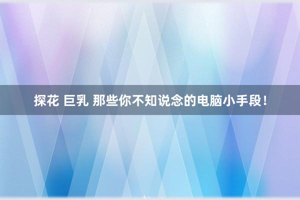 探花 巨乳 那些你不知说念的电脑小手段！