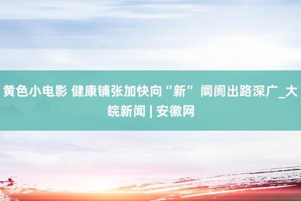 黄色小电影 健康铺张加快向“新” 阛阓出路深广_大皖新闻 | 安徽网