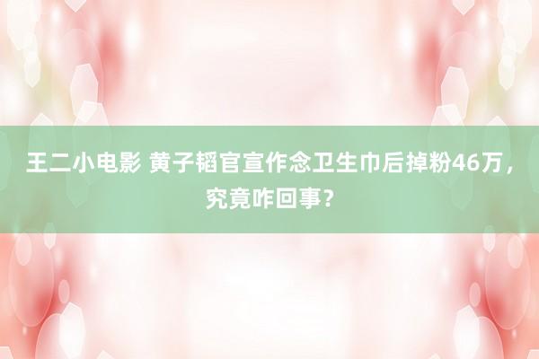 王二小电影 黄子韬官宣作念卫生巾后掉粉46万，究竟咋回事？